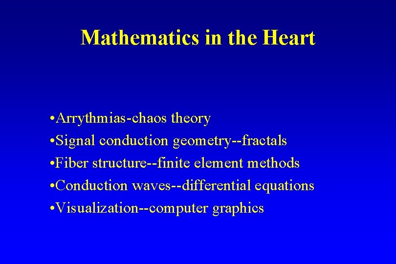 Mathematics in the Heart • Arrythmias-chaos theory • Signal conduction geometry--fractals • Fiber structure--finite Mathematics in the Heart • Arrythmias-chaos theory • Signal conduction geometry--fractals • Fiber structure--finite