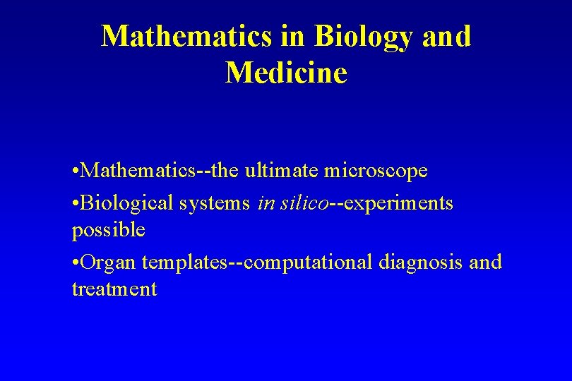 Mathematics in Biology and Medicine • Mathematics--the ultimate microscope • Biological systems in silico--experiments Mathematics in Biology and Medicine • Mathematics--the ultimate microscope • Biological systems in silico--experiments