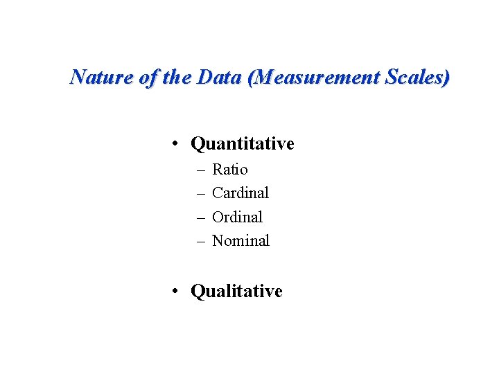 Nature of the Data (Measurement Scales) • Quantitative – – Ratio Cardinal Ordinal Nominal