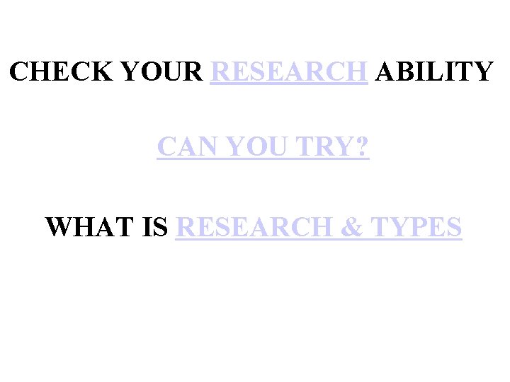 CHECK YOUR RESEARCH ABILITY CAN YOU TRY? WHAT IS RESEARCH & TYPES 