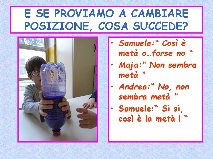 E SE PROVIAMO A CAMBIARE POSIZIONE, COSA SUCCEDE? • Samuele: “ Così è metà