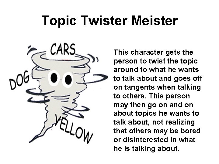 Topic Twister Meister This character gets the person to twist the topic around to