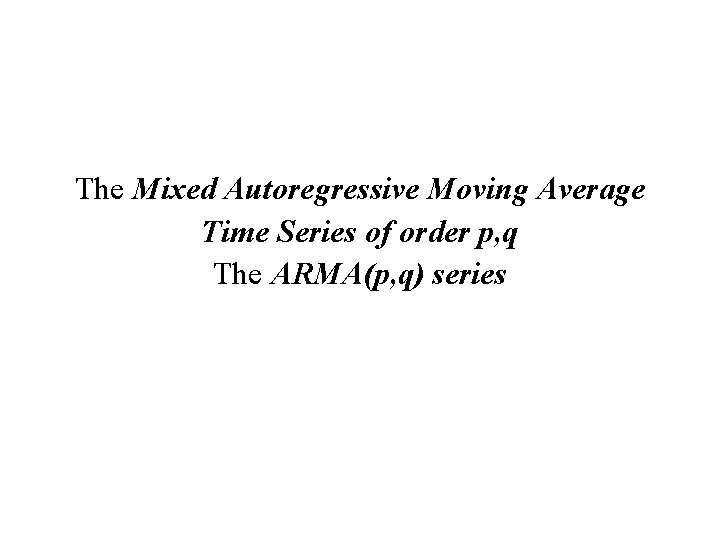 The Mixed Autoregressive Moving Average Time Series of order p, q The ARMA(p, q)