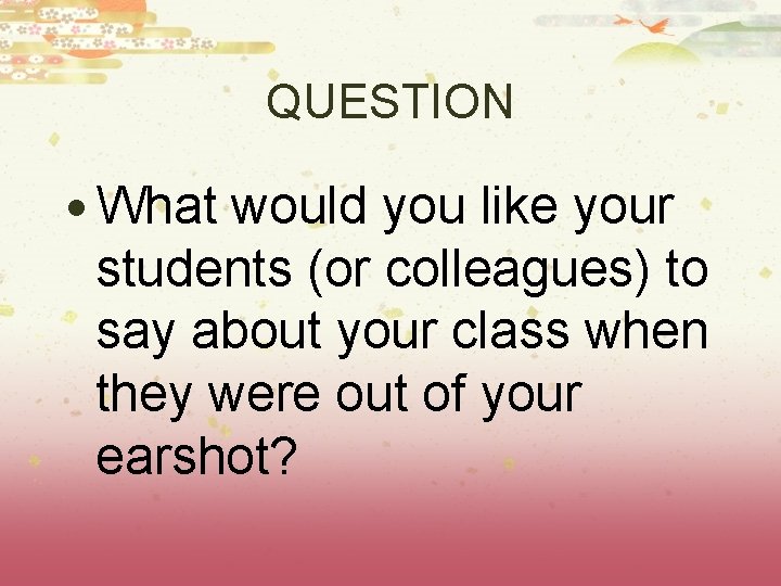 QUESTION • What would you like your students (or colleagues) to say about your