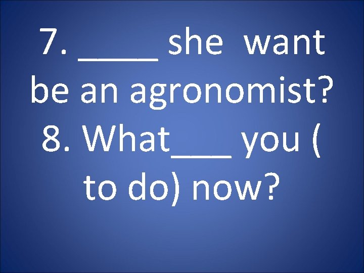 7. ____ she want be an agronomist? 8. What___ you ( to do) now?