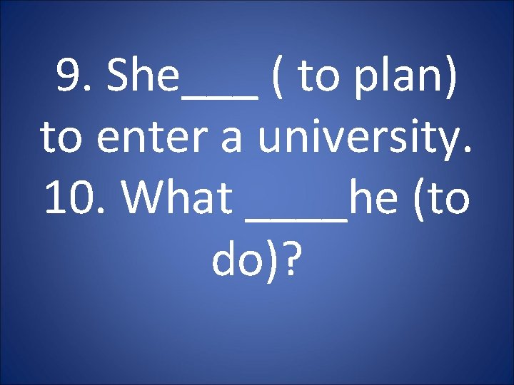 9. She___ ( to plan) to enter a university. 10. What ____he (to do)? 9. She___ ( to plan) to enter a university. 10. What ____he (to do)?