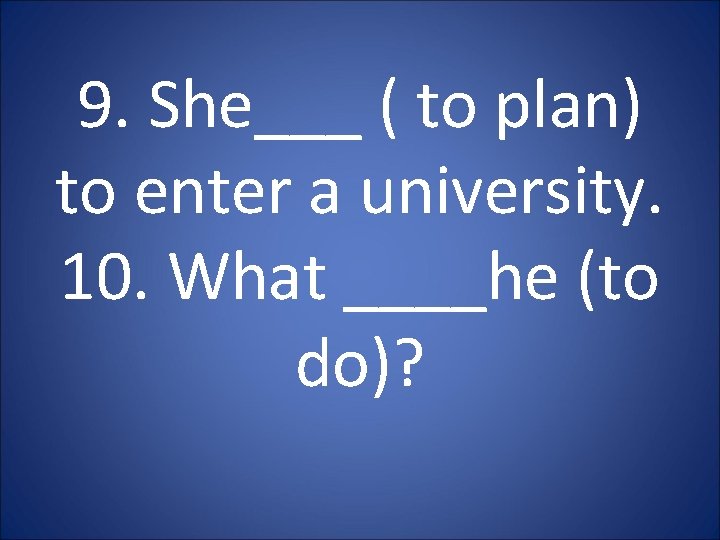 9. She___ ( to plan) to enter a university. 10. What ____he (to do)?