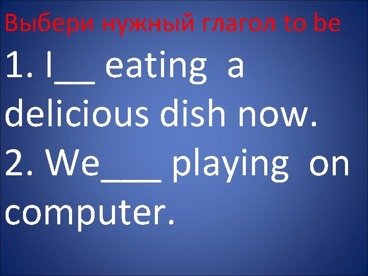 Выбери нужный глагол to be 1. I__ eating a delicious dish now. 2. We___ Выбери нужный глагол to be 1. I__ eating a delicious dish now. 2. We___