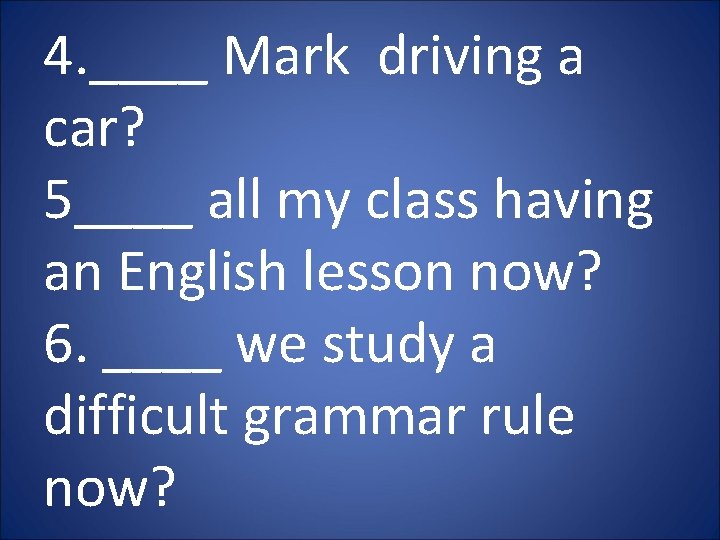 4. ____ Mark driving a car? 5____ all my class having an English lesson 4. ____ Mark driving a car? 5____ all my class having an English lesson