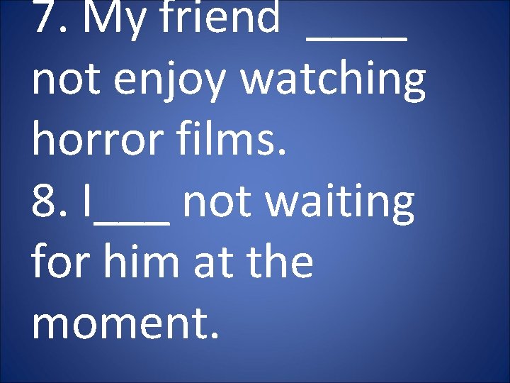 7. My friend ____ not enjoy watching horror films. 8. I___ not waiting for 7. My friend ____ not enjoy watching horror films. 8. I___ not waiting for
