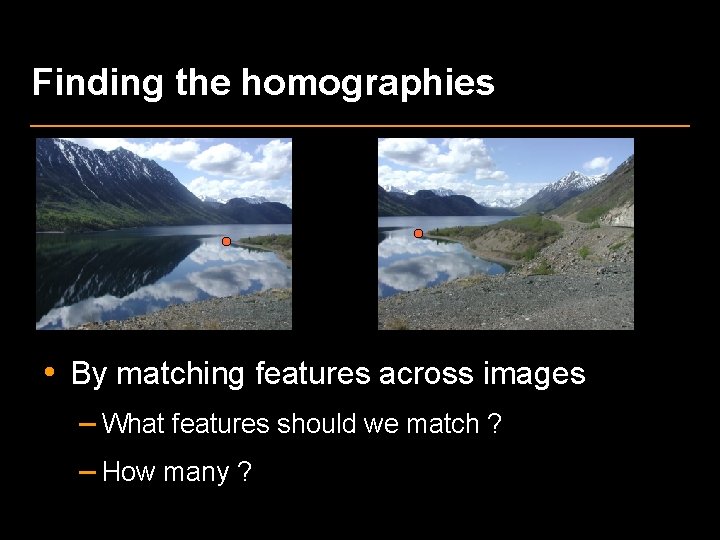 Finding the homographies How can we find the homographies required for stitching ? •