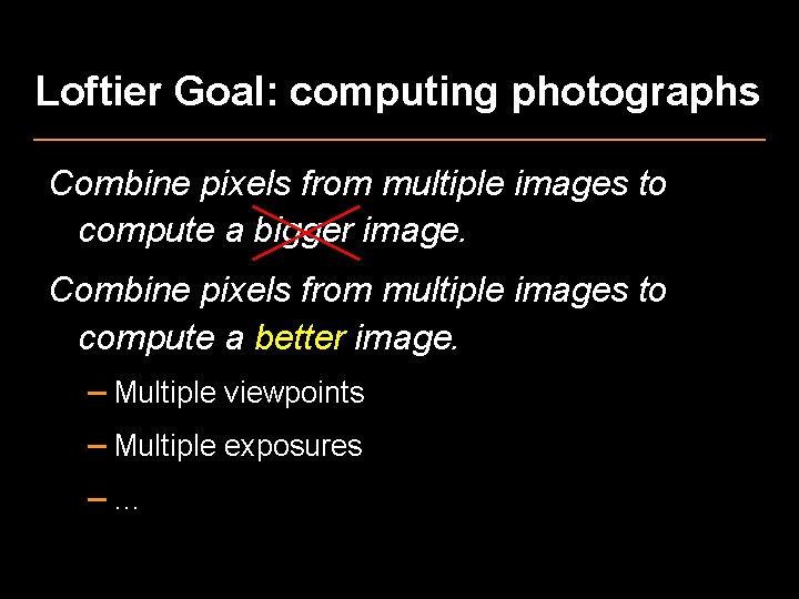 Loftier Goal: computing photographs Combine pixels from multiple images to compute a bigger image.