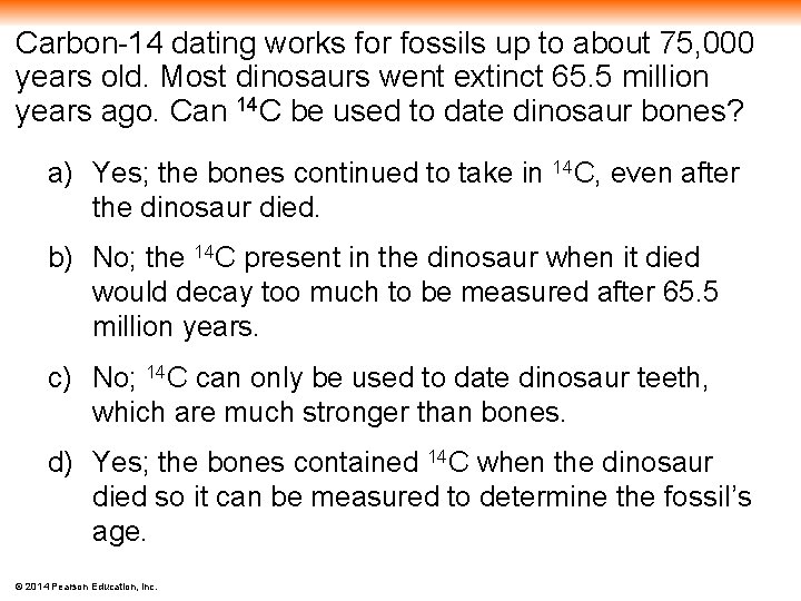 Carbon-14 dating works for fossils up to about 75, 000 years old. Most dinosaurs