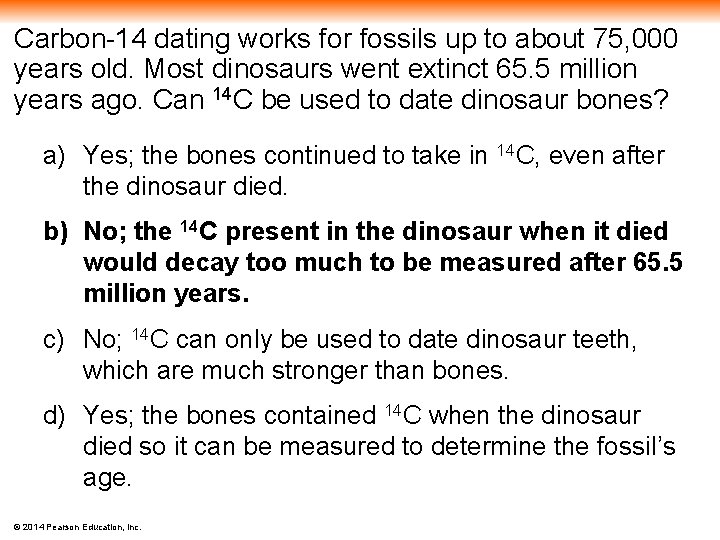 Carbon-14 dating works for fossils up to about 75, 000 years old. Most dinosaurs