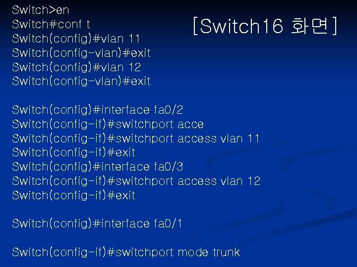 Switch>en Switch#conf t Switch(config)#vlan 11 Switch(config-vlan)#exit Switch(config)#vlan 12 Switch(config-vlan)#exit [Switch 16 화면] Switch(config)#interface fa