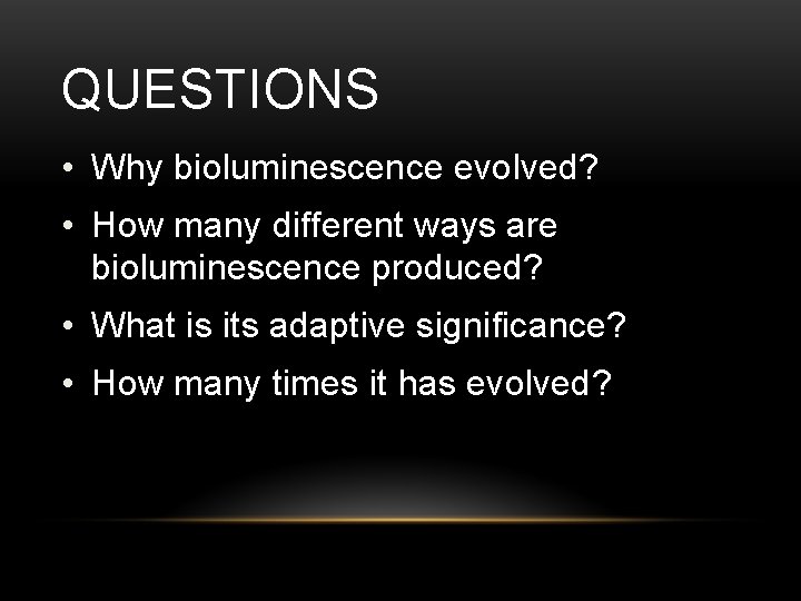 QUESTIONS • Why bioluminescence evolved? • How many different ways are bioluminescence produced? •