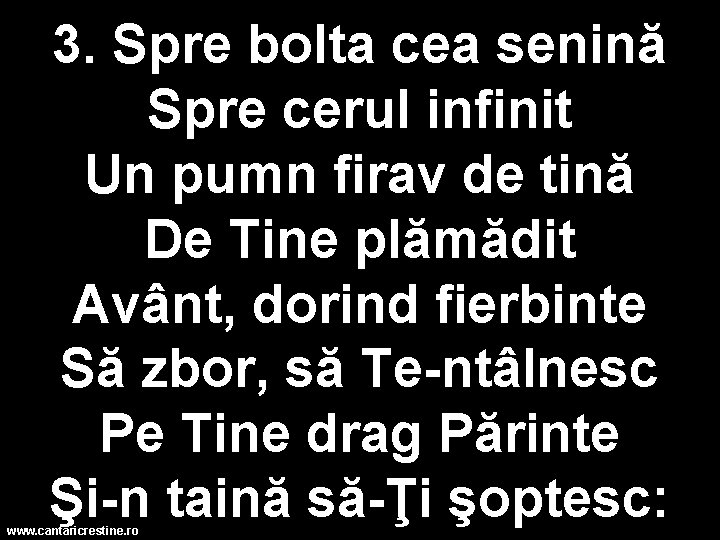 3. Spre bolta cea senină Spre cerul infinit Un pumn firav de tină De