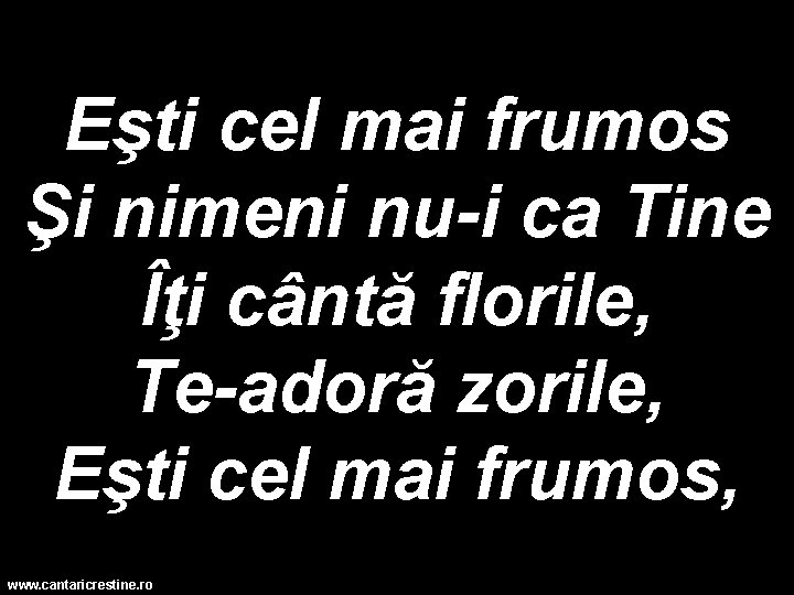 Eşti cel mai frumos Şi nimeni nu-i ca Tine Îţi cântă florile, Te-adoră zorile,