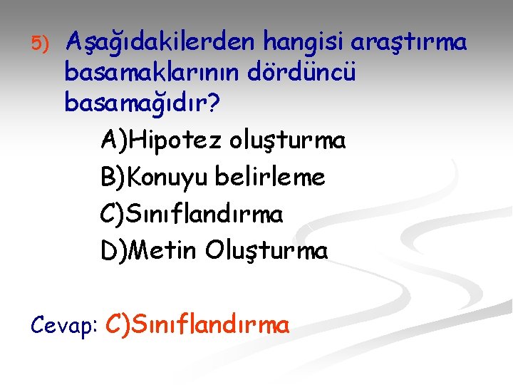 5) Aşağıdakilerden hangisi araştırma basamaklarının dördüncü basamağıdır? A)Hipotez oluşturma B)Konuyu belirleme C)Sınıflandırma D)Metin Oluşturma