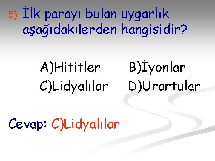 5) İlk parayı bulan uygarlık aşağıdakilerden hangisidir? A)Hititler C)Lidyalılar Cevap: C)Lidyalılar B)İyonlar D)Urartular 