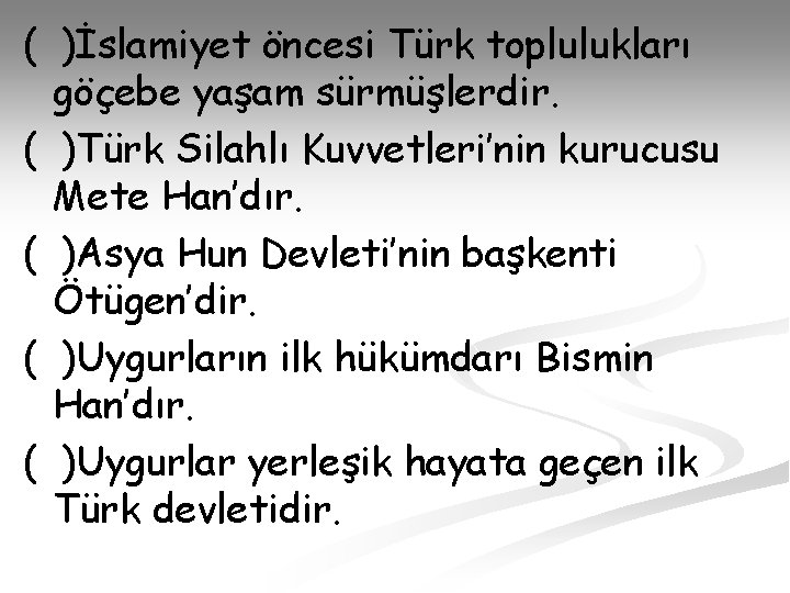 ( )İslamiyet öncesi Türk toplulukları göçebe yaşam sürmüşlerdir. ( )Türk Silahlı Kuvvetleri’nin kurucusu Mete