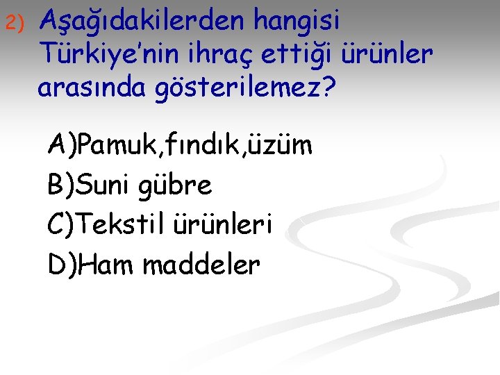 2) Aşağıdakilerden hangisi Türkiye’nin ihraç ettiği ürünler arasında gösterilemez? A)Pamuk, fındık, üzüm B)Suni gübre