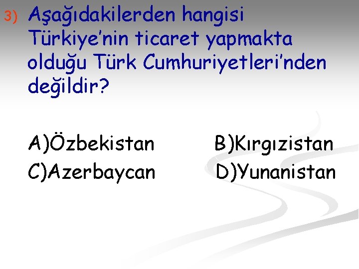 3) Aşağıdakilerden hangisi Türkiye’nin ticaret yapmakta olduğu Türk Cumhuriyetleri’nden değildir? A)Özbekistan C)Azerbaycan B)Kırgızistan D)Yunanistan