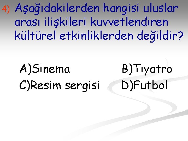 4) Aşağıdakilerden hangisi uluslar arası ilişkileri kuvvetlendiren kültürel etkinliklerden değildir? A)Sinema C)Resim sergisi B)Tiyatro