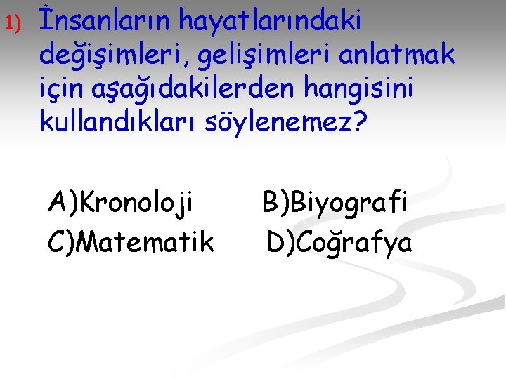 1) İnsanların hayatlarındaki değişimleri, gelişimleri anlatmak için aşağıdakilerden hangisini kullandıkları söylenemez? A)Kronoloji C)Matematik B)Biyografi