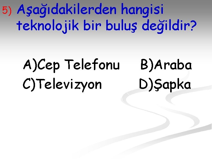 5) Aşağıdakilerden hangisi teknolojik bir buluş değildir? A)Cep Telefonu C)Televizyon B)Araba D)Şapka 