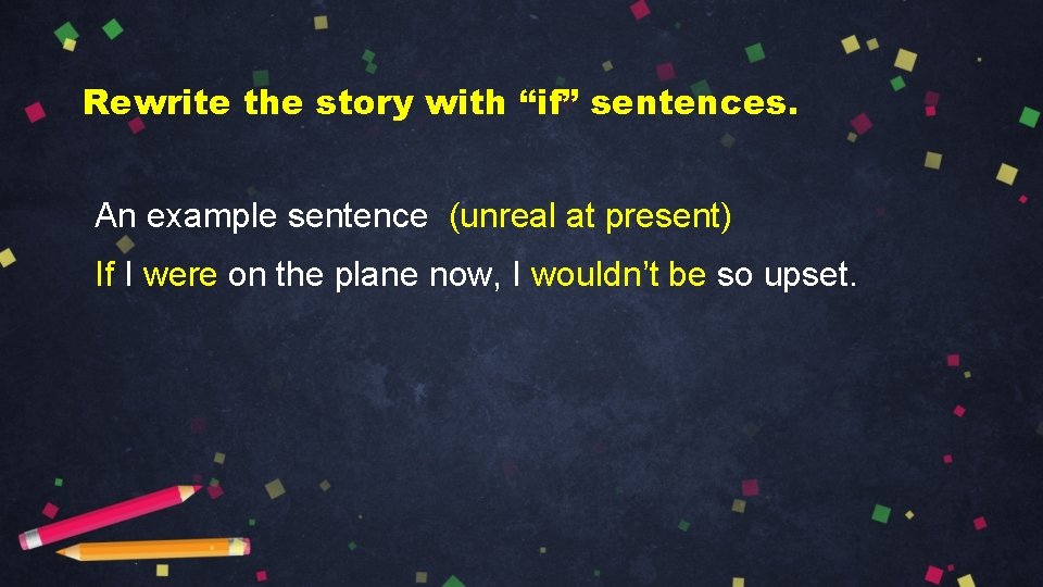 Rewrite the story with “if” sentences. An example sentence (unreal at present) If I