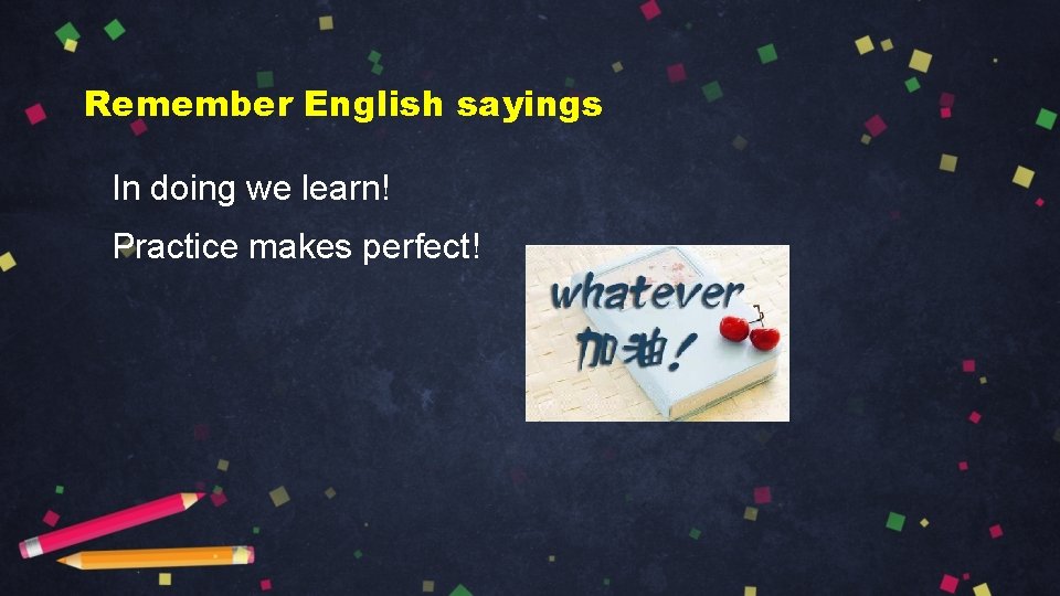 Remember English sayings In doing we learn! Practice makes perfect! 