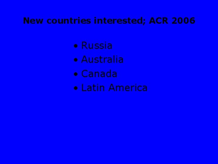 New countries interested; ACR 2006 • Russia • Australia • Canada • Latin America