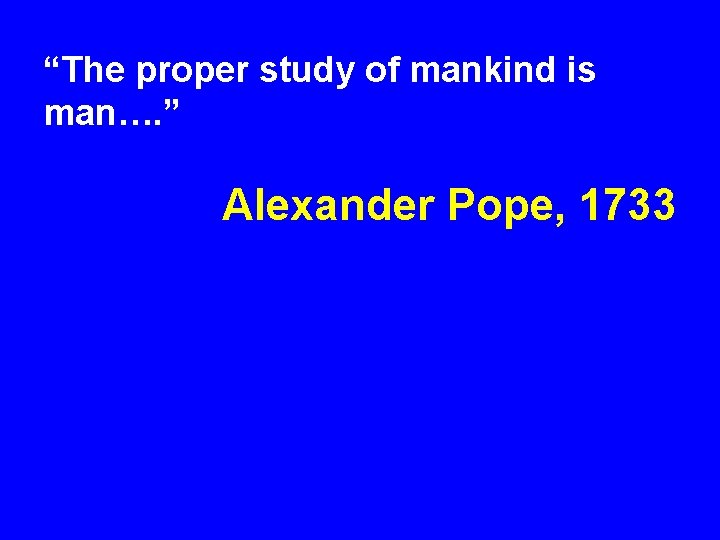 “The proper study of mankind is man…. ” Alexander Pope, 1733 