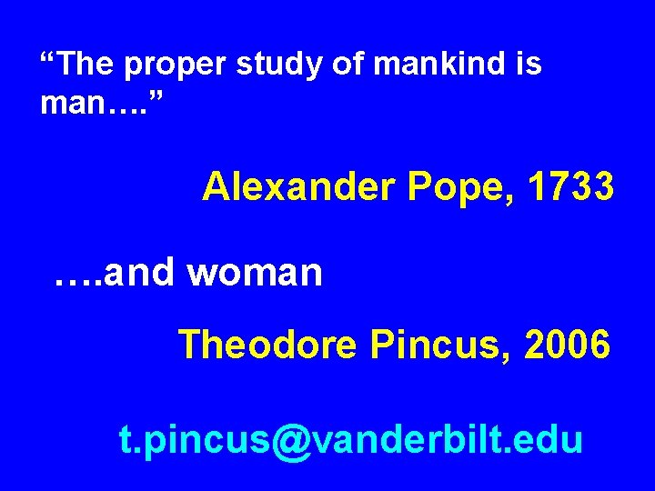 “The proper study of mankind is man…. ” Alexander Pope, 1733 …. and woman