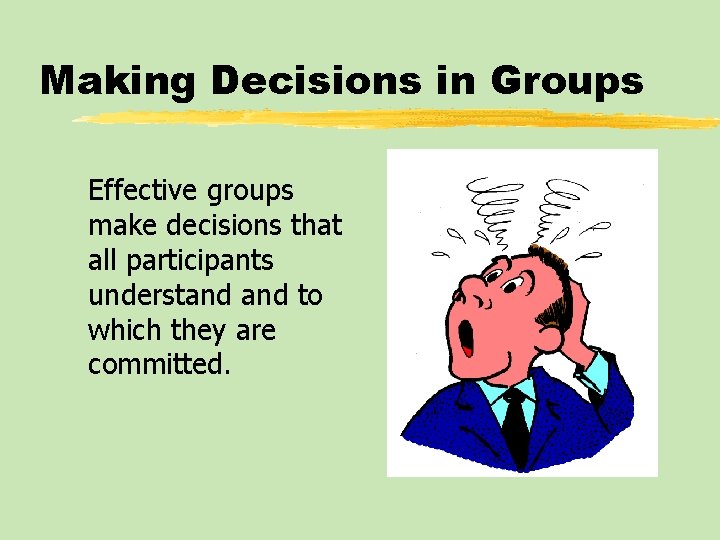 Making Decisions in Groups Effective groups make decisions that all participants understand to which