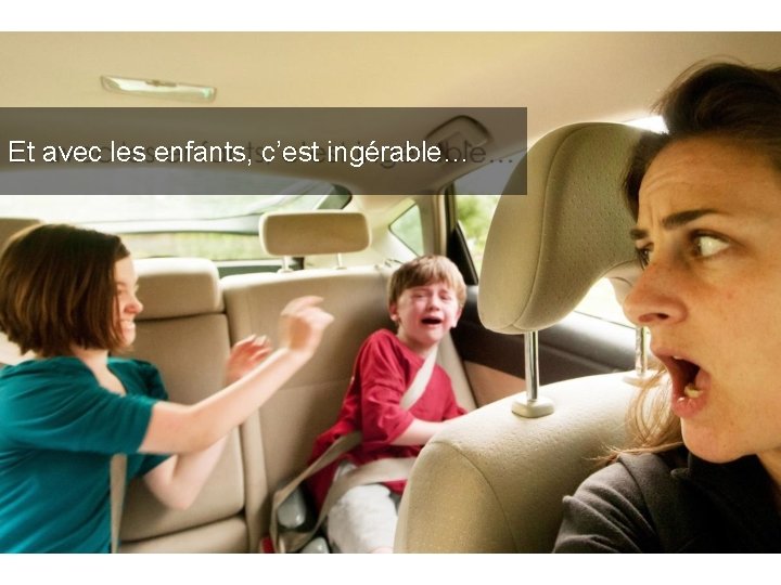 Et avec les enfants, c’est ingérable… 