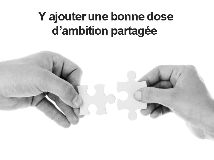 Y ajouter une bonne dose d’ambition partagée 