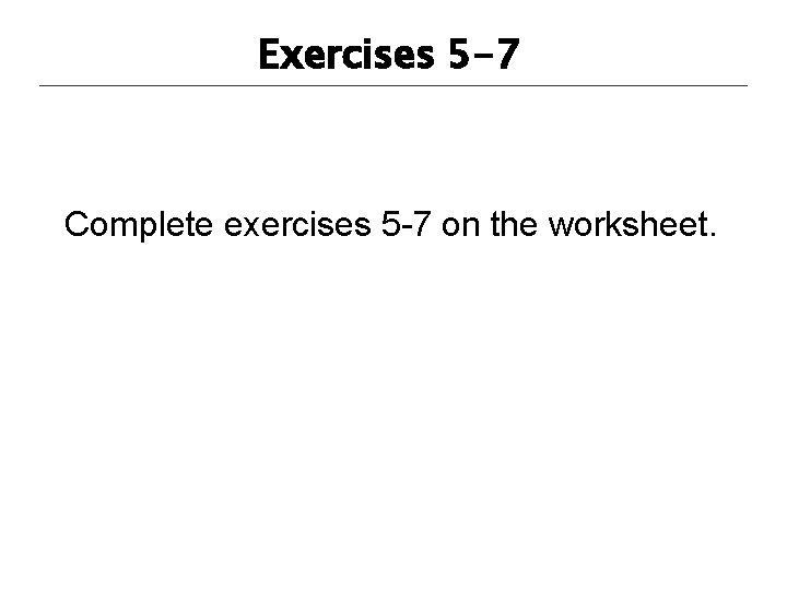 Exercises 5 -7 Complete exercises 5 -7 on the worksheet. 