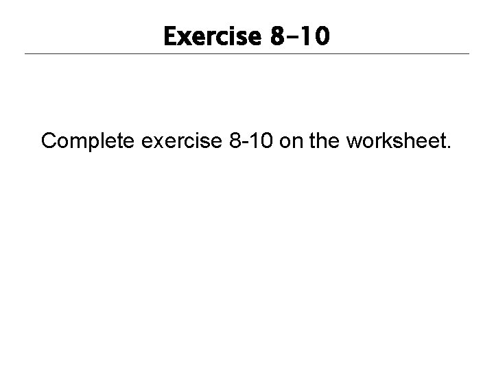 Exercise 8 -10 Complete exercise 8 -10 on the worksheet. 
