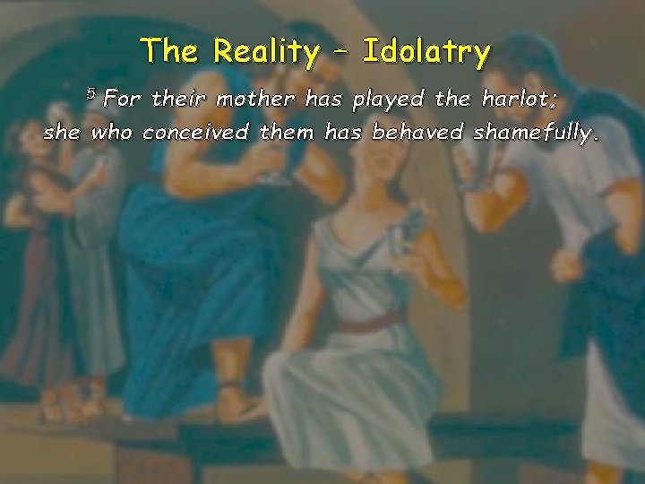 The Reality – Idolatry 5 For their mother has played the harlot; she who