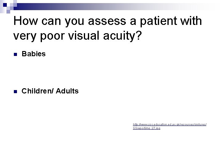How can you assess a patient with very poor visual acuity? n Babies n
