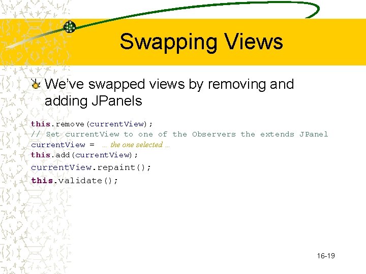 Swapping Views We’ve swapped views by removing and adding JPanels this. remove(current. View); //