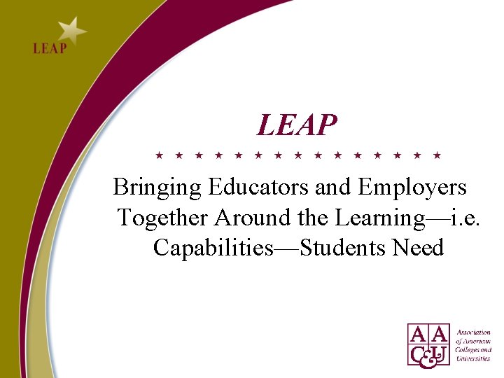 LEAP Bringing Educators and Employers Together Around the Learning—i. e. Capabilities—Students Need LEAP Bringing Educators and Employers Together Around the Learning—i. e. Capabilities—Students Need
