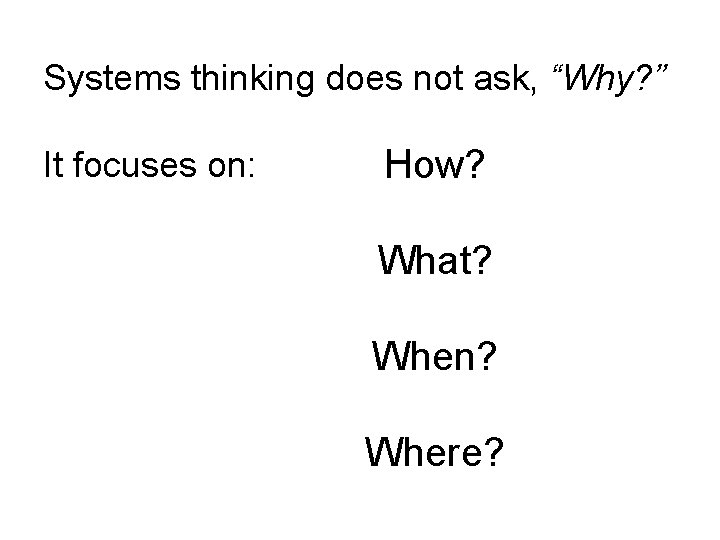 Systems thinking does not ask, “Why? ” It focuses on: How? What? When? Where?