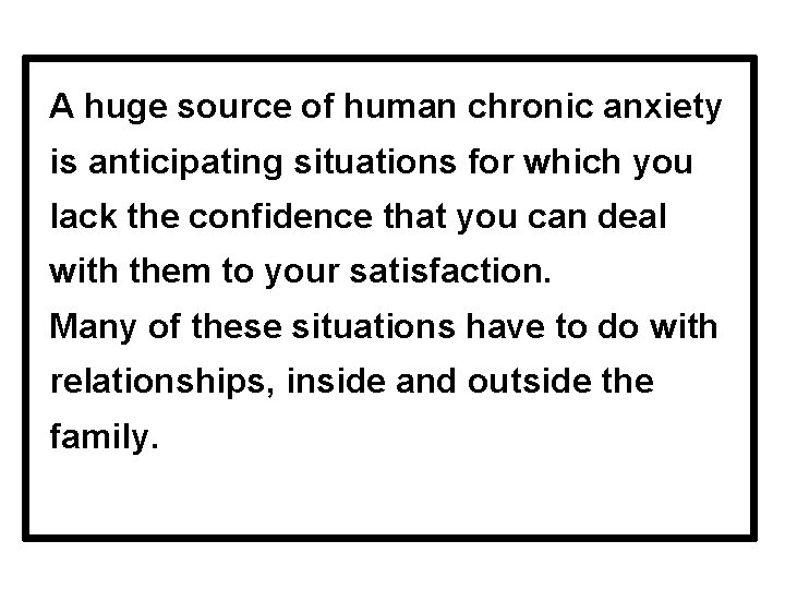 A huge source of human chronic anxiety is anticipating situations for which you lack
