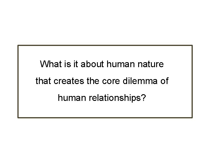 What is it about human nature that creates the core dilemma of human relationships?