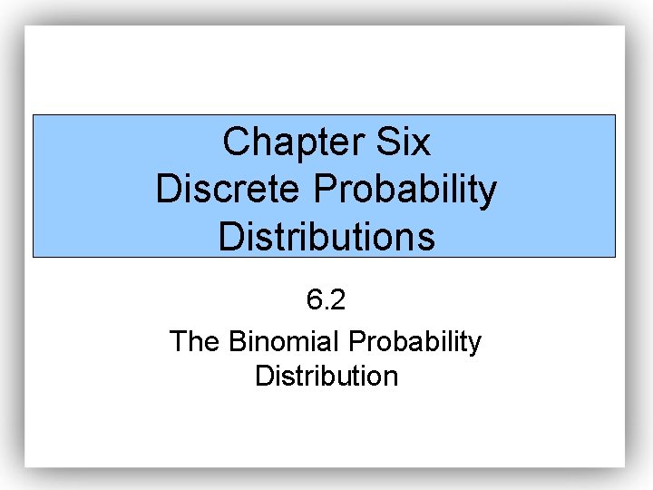 Chapter Six Discrete Probability Distributions 6. 2 The Binomial Probability Distribution 