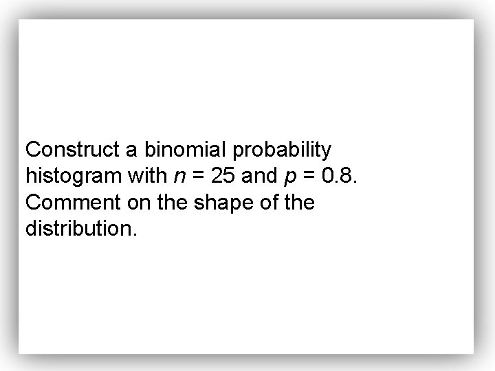 Construct a binomial probability histogram with n = 25 and p = 0. 8.