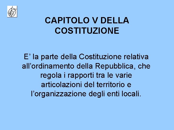 CAPITOLO V DELLA COSTITUZIONE E’ la parte della Costituzione relativa all’ordinamento della Repubblica, che
